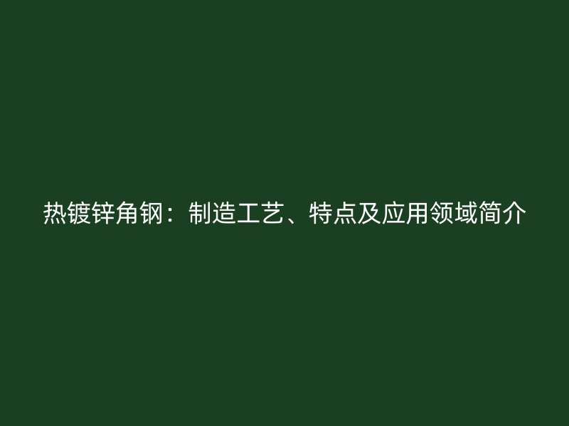 熱鍍鋅角鋼:制造工藝、特點及應用領域簡介