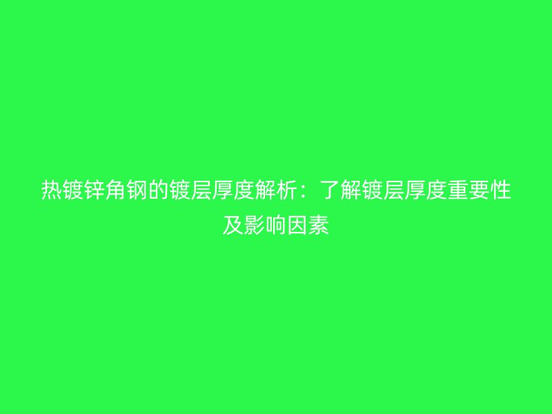 熱鍍鋅角鋼的鍍層厚度解析:了解鍍層厚度重要性及影響因素