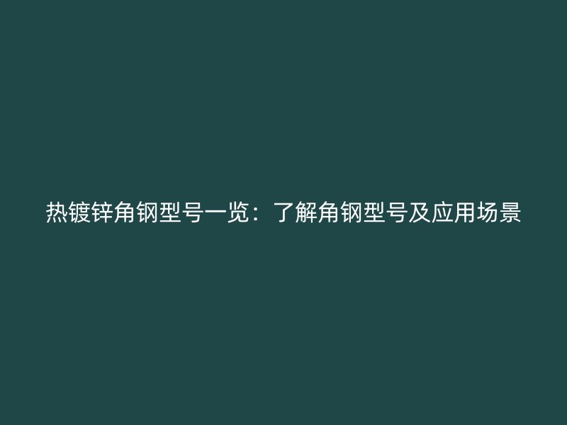熱鍍鋅角鋼型號一覽:了解角鋼型號及應用場景