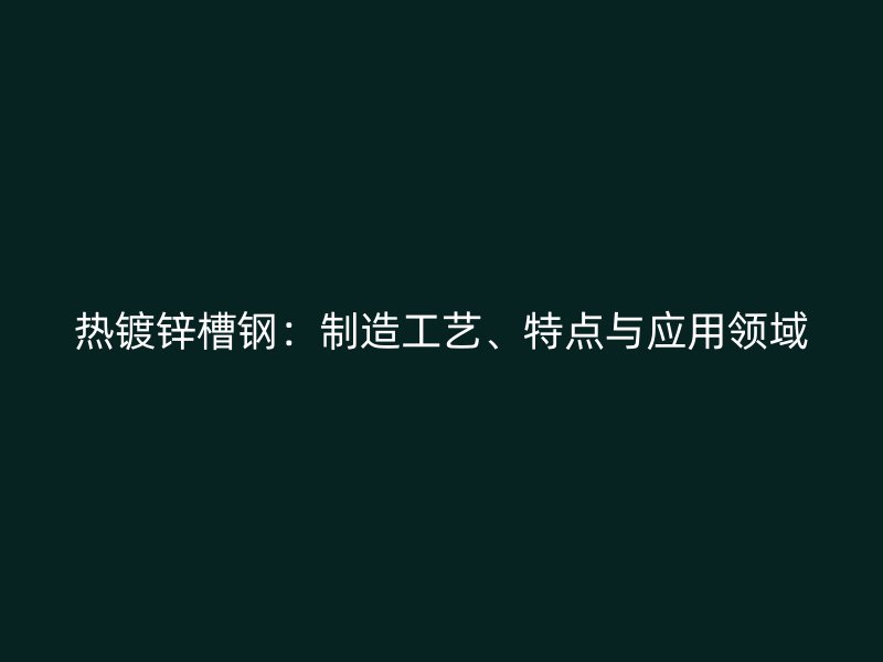 熱鍍鋅槽鋼:制造工藝、特點與應用領域