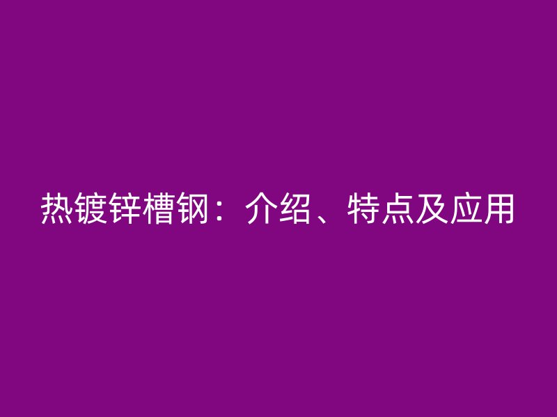 熱鍍鋅槽鋼:介紹、特點(diǎn)及應(yīng)用