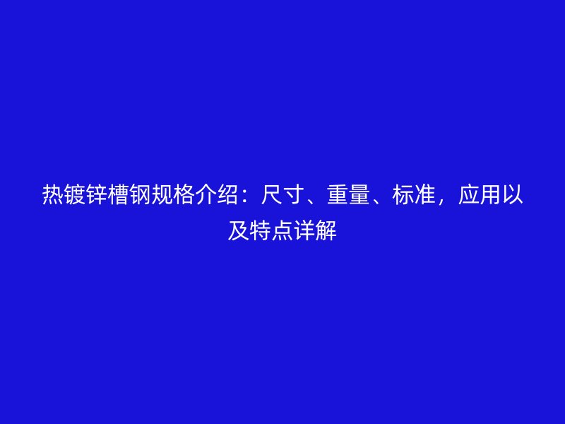 熱鍍鋅槽鋼規格介紹：尺寸、重量、標準，應用以及特點詳解