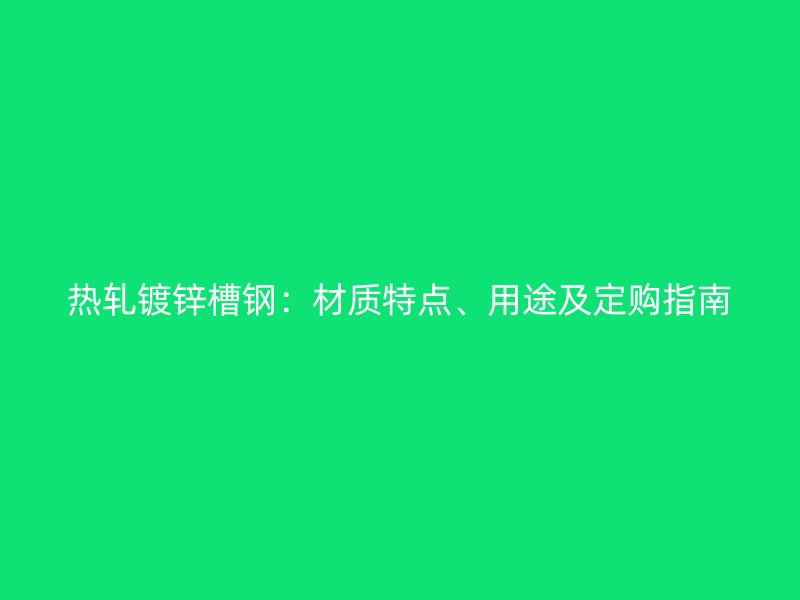 熱軋鍍鋅槽鋼：材質(zhì)特點(diǎn)、用途及定購(gòu)指南