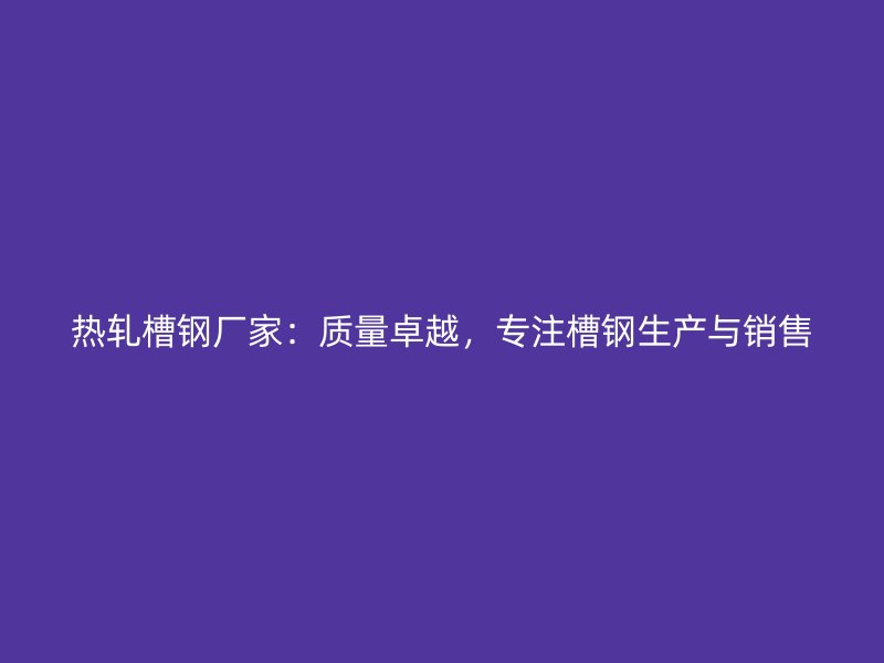 熱軋槽鋼廠家:質量卓越,專注槽鋼生產與銷售