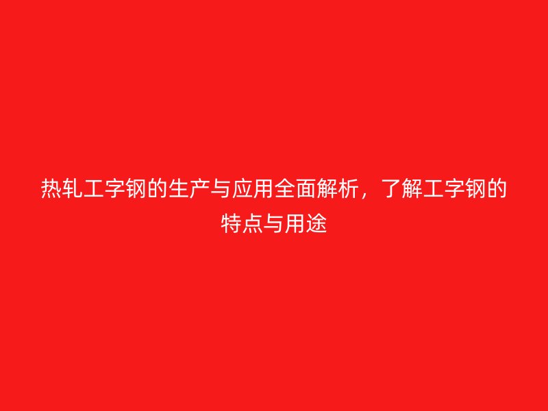熱軋工字鋼的生產與應用全面解析,了解工字鋼的特點與用途