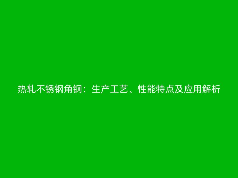 熱軋不銹鋼角鋼:生產工藝、性能特點及應用解析
