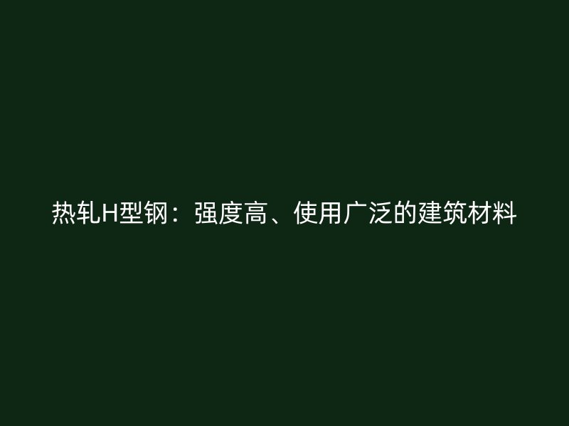 熱軋H型鋼:強度高、使用廣泛的建筑材料