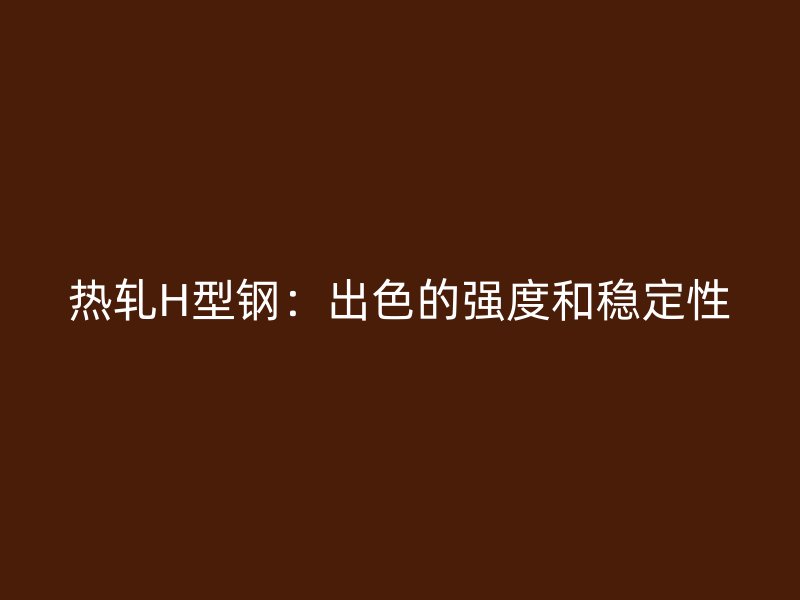 熱軋H型鋼:出色的強(qiáng)度和穩(wěn)定性