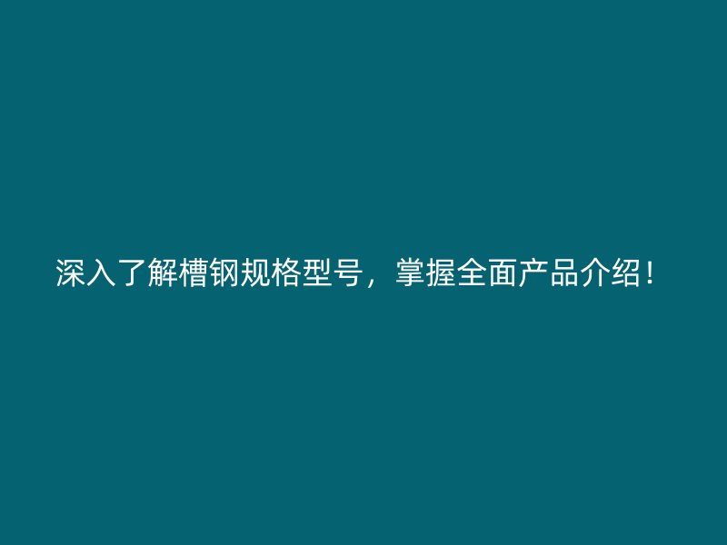 深入了解槽鋼規格型號，掌握全面產品介紹！