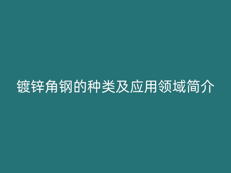鍍鋅角鋼的種類及應用領域簡介