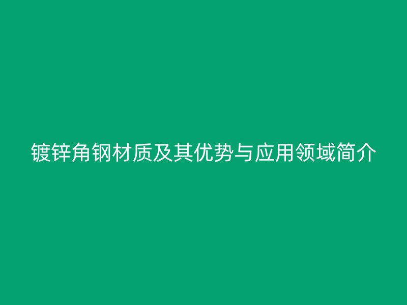 鍍鋅角鋼材質及其優勢與應用領域簡介