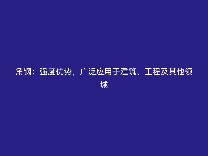 角鋼：強度優勢，廣泛應用于建筑、工程及其他領域