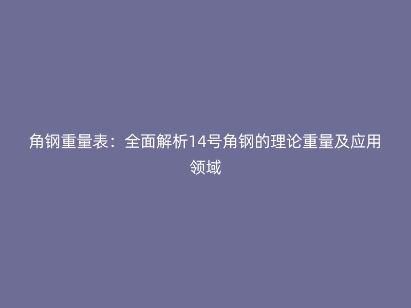 角鋼重量表：全面解析14號角鋼的理論重量及應用領域