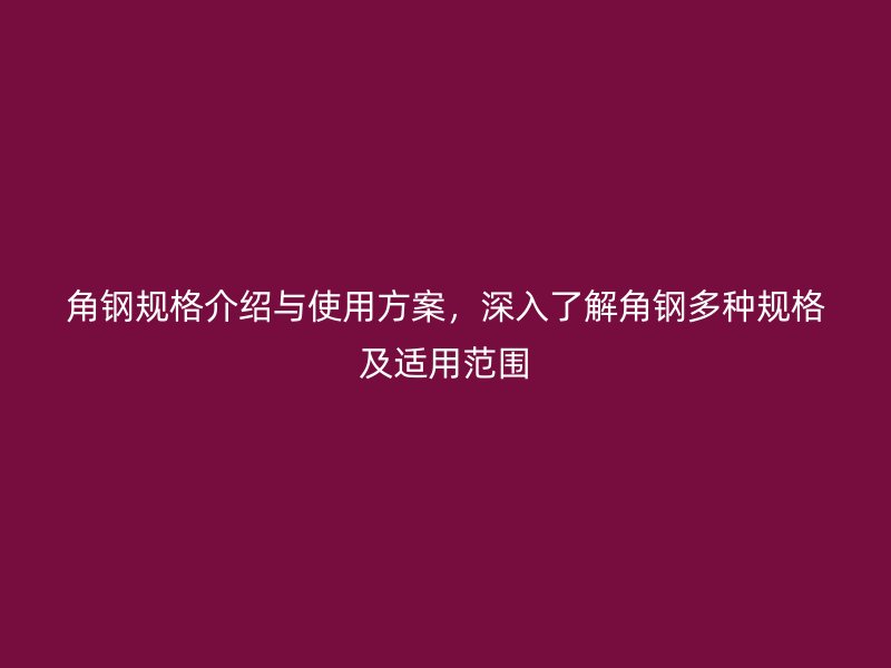 角鋼規格介紹與使用方案，深入了解角鋼多種規格及適用范圍