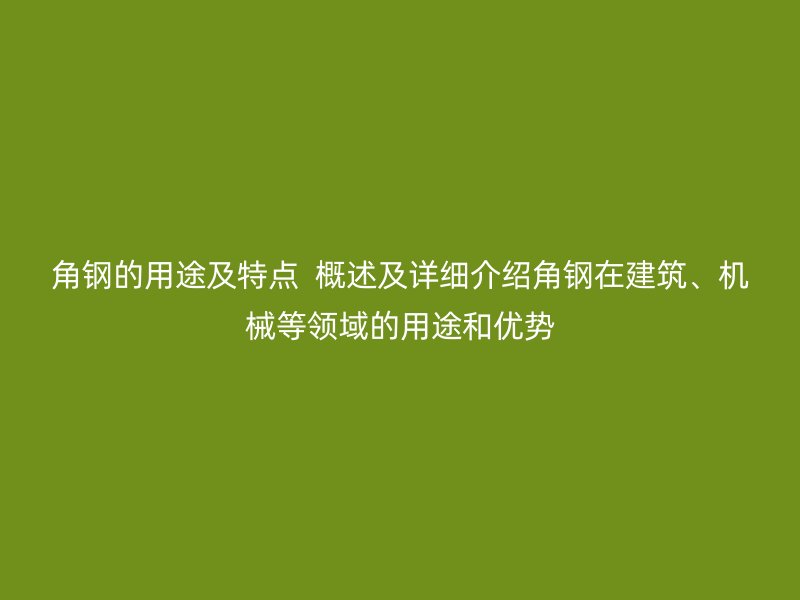角鋼的用途及特點 概述及詳細介紹角鋼在建筑、機械等領域的用途和優勢