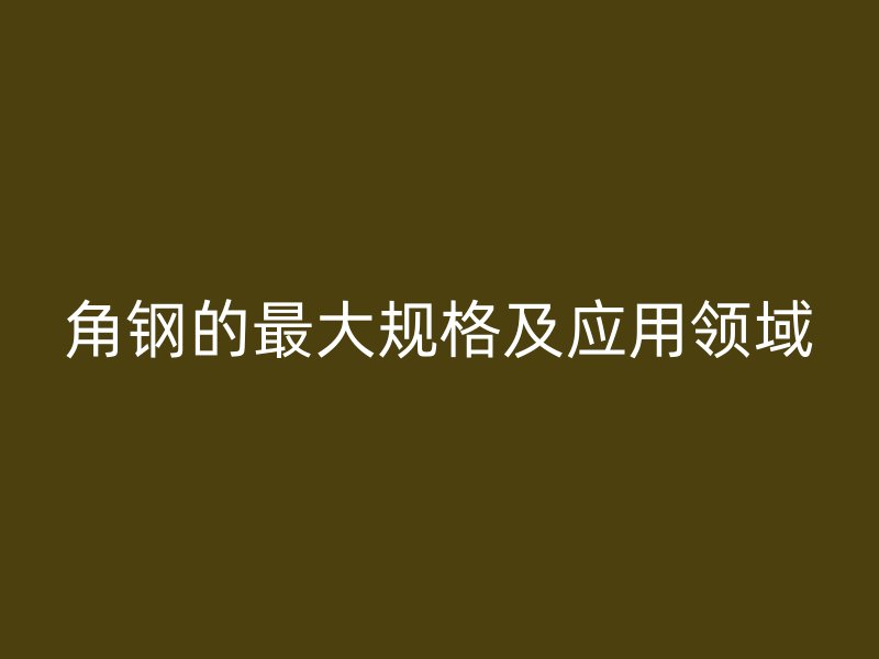 角鋼的最大規格及應用領域