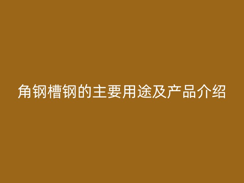 角鋼槽鋼的主要用途及產品介紹