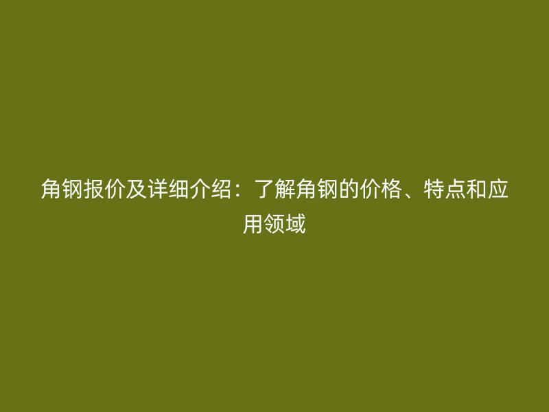 角鋼報價及詳細介紹:了解角鋼的價格、特點和應用領域