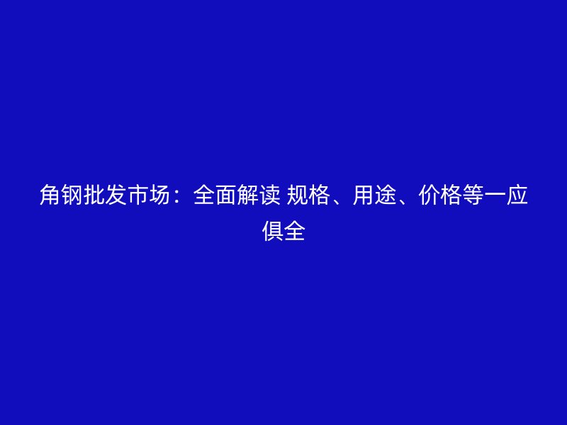 角鋼批發(fā)市場：全面解讀 規(guī)格、用途、價格等一應(yīng)俱全
