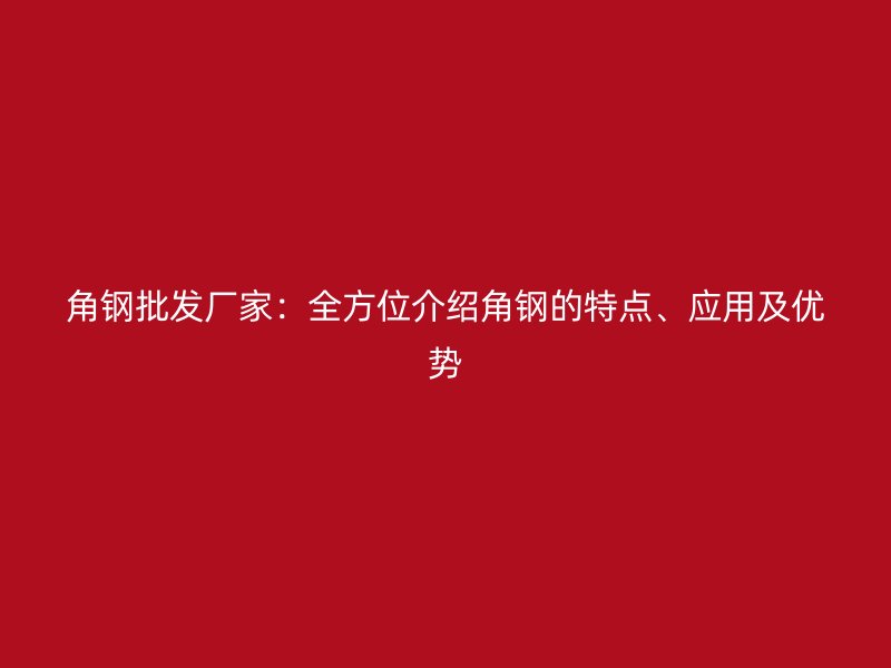 角鋼批發(fā)廠家：全方位介紹角鋼的特點(diǎn)、應(yīng)用及優(yōu)勢