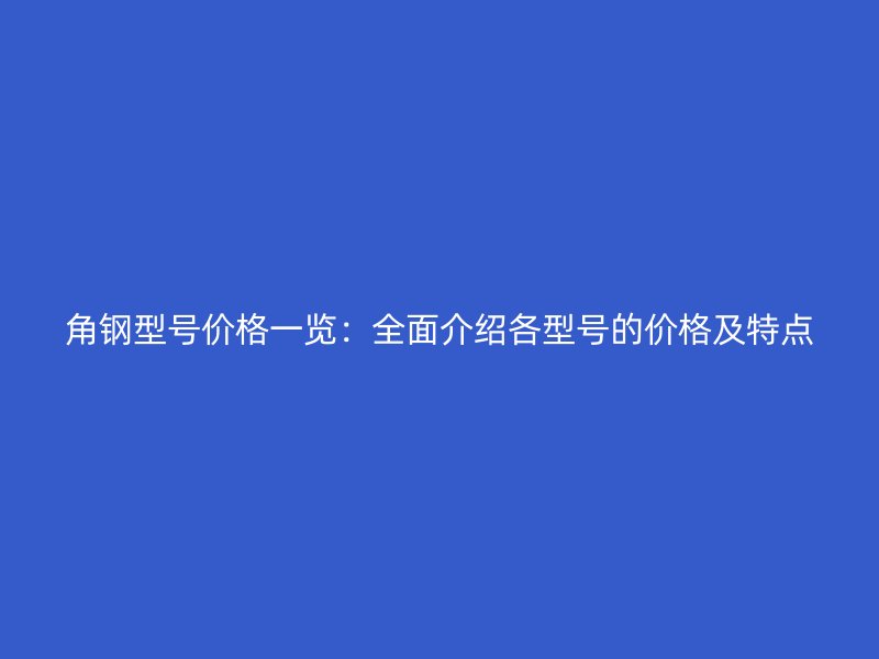 角鋼型號價格一覽：全面介紹各型號的價格及特點