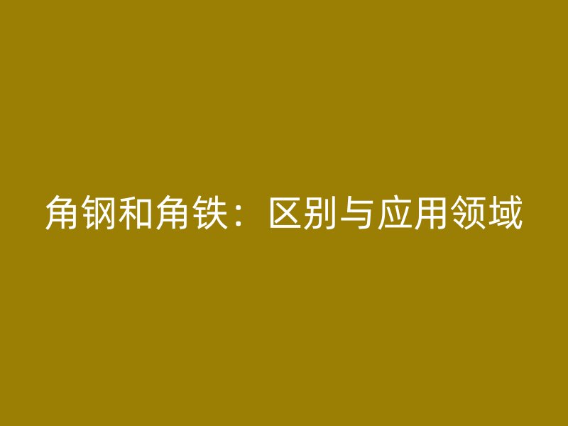 角鋼和角鐵：區別與應用領域