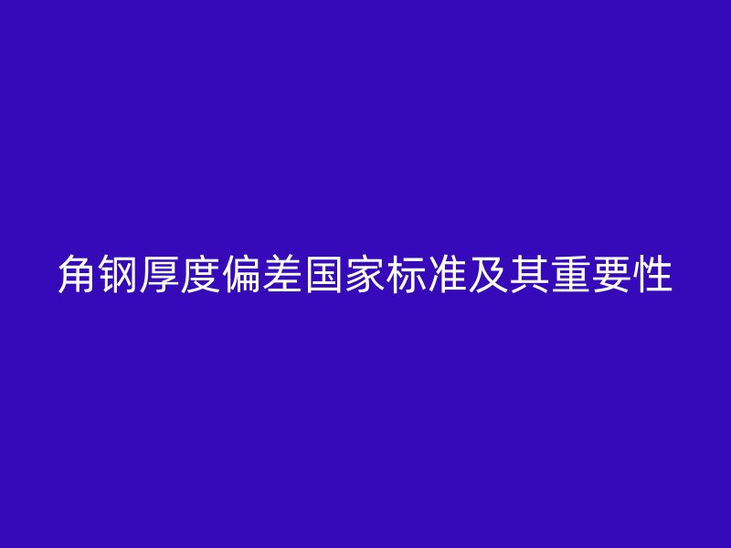 角鋼厚度偏差國家標準及其重要性