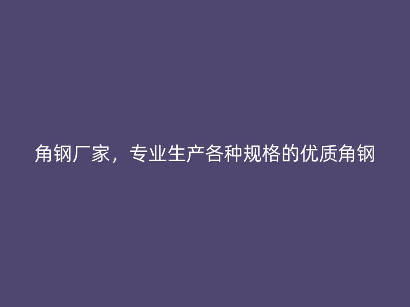 角鋼廠家,專業(yè)生產各種規(guī)格的優(yōu)質角鋼