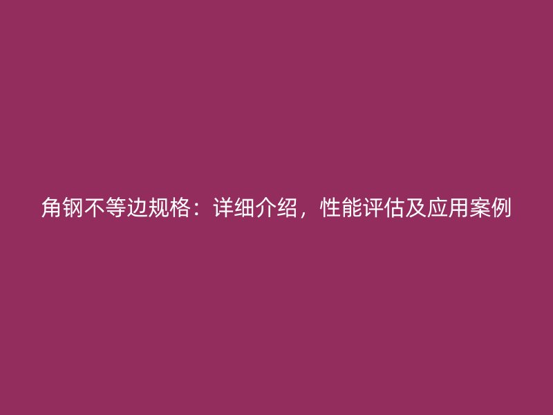 角鋼不等邊規格：詳細介紹，性能評估及應用案例
