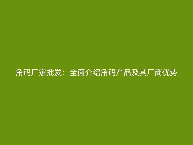 角碼廠家批發(fā):全面介紹角碼產(chǎn)品及其廠商優(yōu)勢