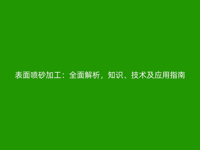 表面噴砂加工:全面解析,知識、技術及應用指南