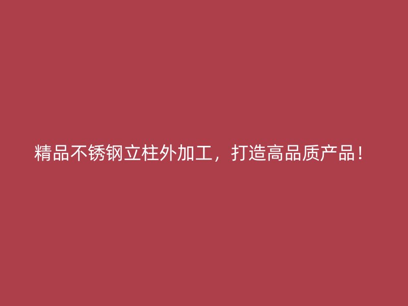 精品不銹鋼立柱外加工，打造高品質產品！