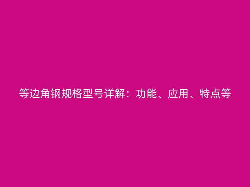 等邊角鋼規格型號詳解:功能、應用、特點等