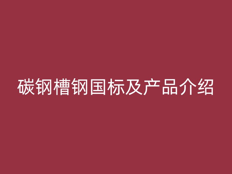 碳鋼槽鋼國標及產品介紹