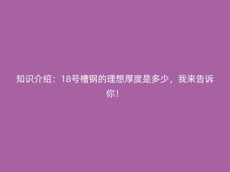 知識介紹：18號槽鋼的理想厚度是多少，我來告訴你！