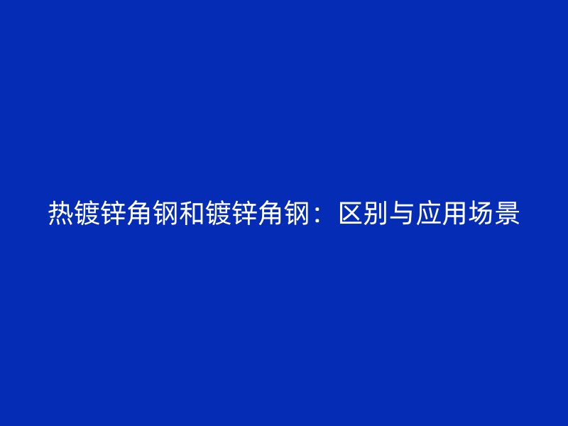 熱鍍鋅角鋼和鍍鋅角鋼:區(qū)別與應(yīng)用場景