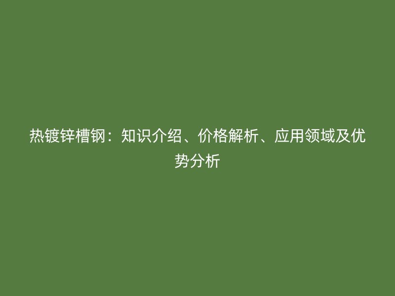 熱鍍鋅槽鋼：知識介紹、價格解析、應用領域及優勢分析