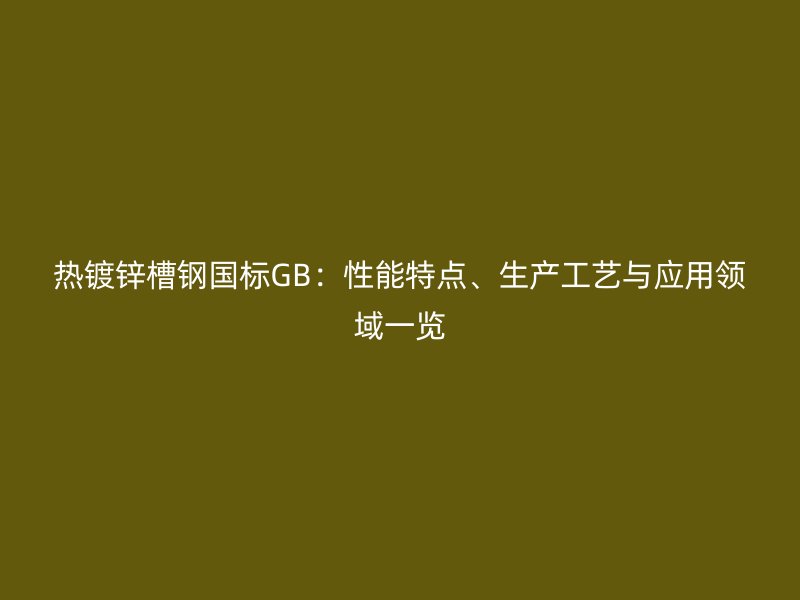 熱鍍鋅槽鋼國標GB:性能特點、生產工藝與應用領域一覽