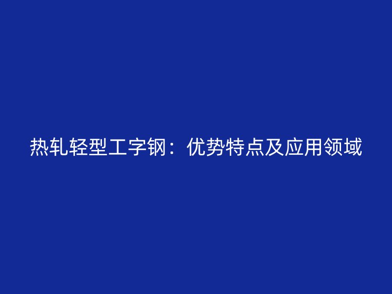 熱軋輕型工字鋼:優勢特點及應用領域