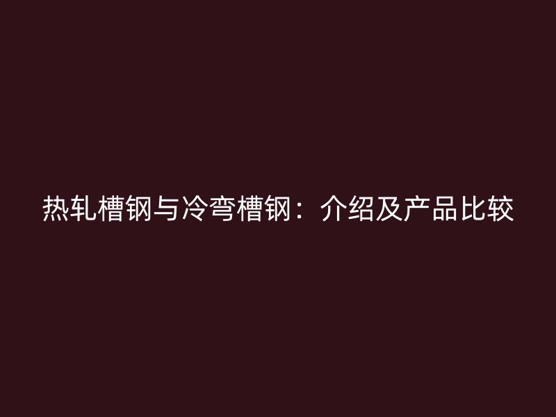 熱軋槽鋼與冷彎槽鋼:介紹及產品比較