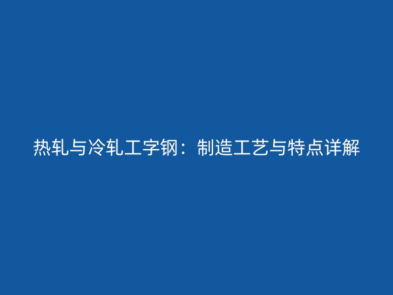 熱軋與冷軋工字鋼:制造工藝與特點詳解