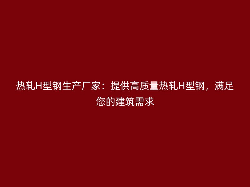 熱軋H型鋼生產廠家：提供高質量熱軋H型鋼，滿足您的建筑需求