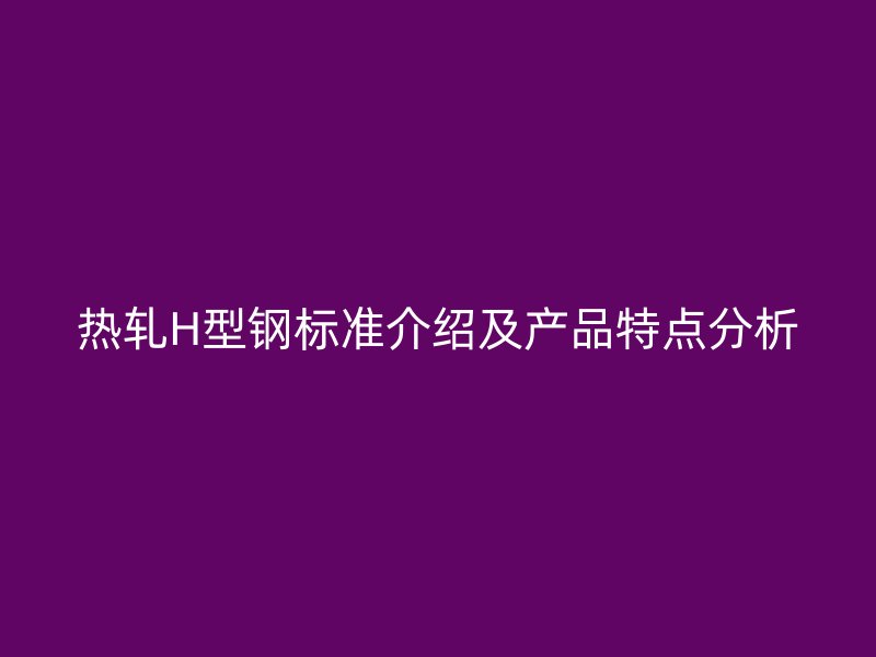 熱軋H型鋼標準介紹及產品特點分析