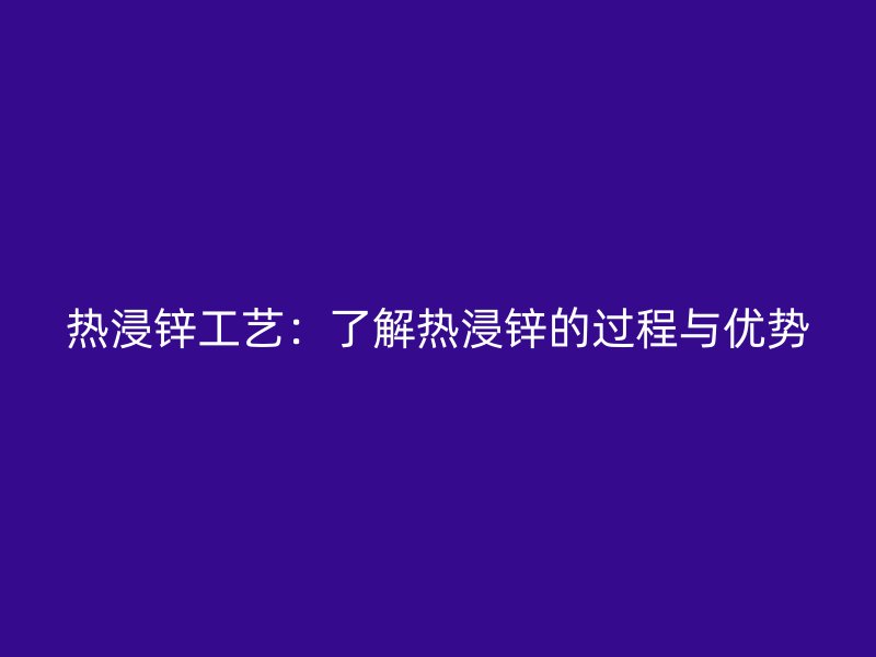 熱浸鋅工藝：了解熱浸鋅的過程與優勢