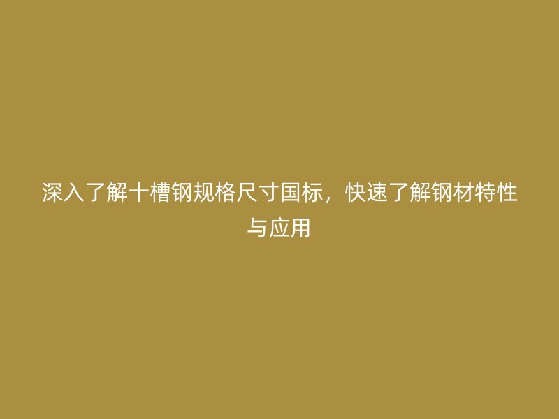 深入了解十槽鋼規格尺寸國標，快速了解鋼材特性與應用