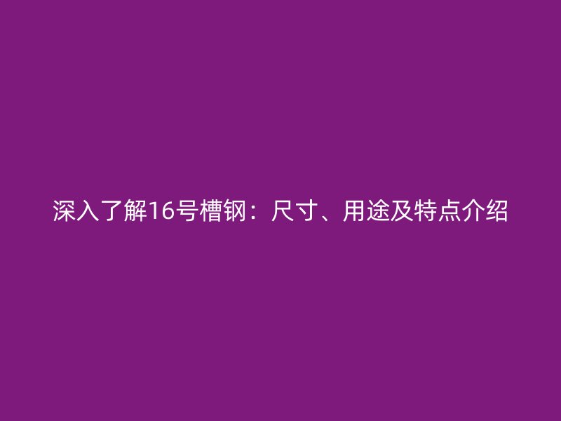 深入了解16號(hào)槽鋼：尺寸、用途及特點(diǎn)介紹