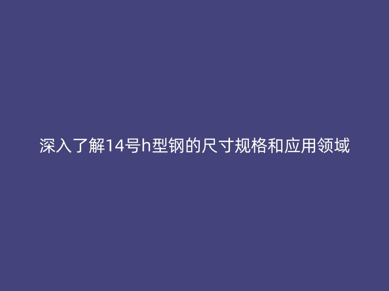 深入了解14號h型鋼的尺寸規格和應用領域