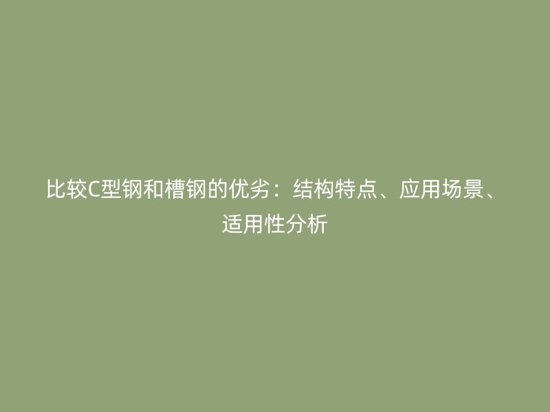 比較C型鋼和槽鋼的優劣：結構特點、應用場景、適用性分析