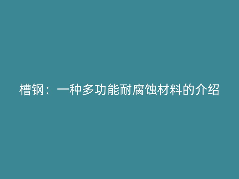 槽鋼：一種多功能耐腐蝕材料的介紹