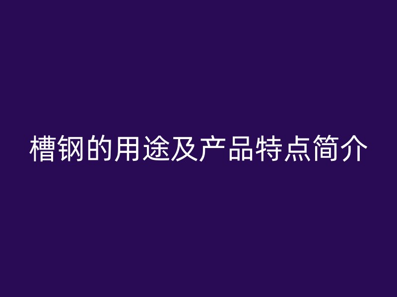 槽鋼的用途及產(chǎn)品特點(diǎn)簡(jiǎn)介
